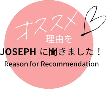 オススメ理由をJOSEPHに聞きました！ Reason for Recommendation