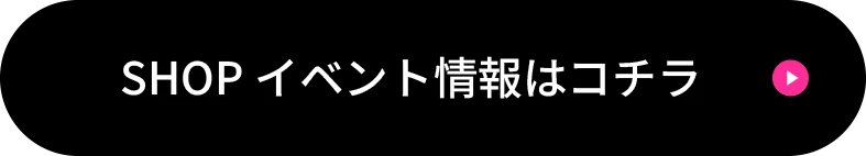 SHOPイベント情報はコチラ