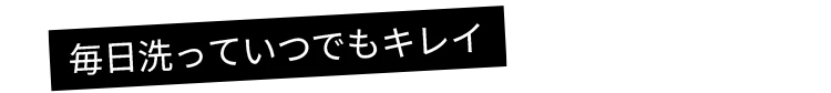 毎日洗っていつでもキレイ