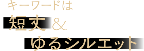 キーワードは短丈&ゆるシルエット