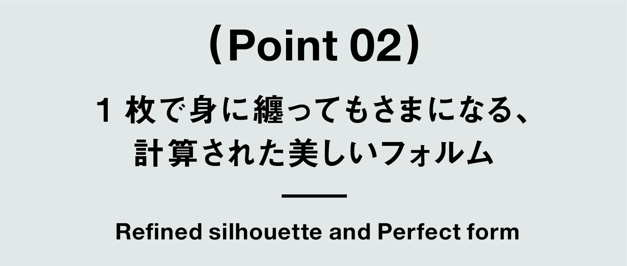 （ Point 02 ） 1枚で身に纏ってもさまになる、 計算された美しいフォルム