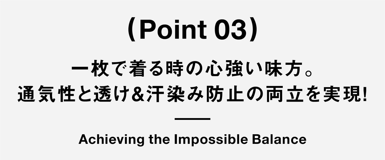 （ Point 03 ） 一枚で着る時の心強い味方。 通気性と透け＆汗染み防止の両立を実現！