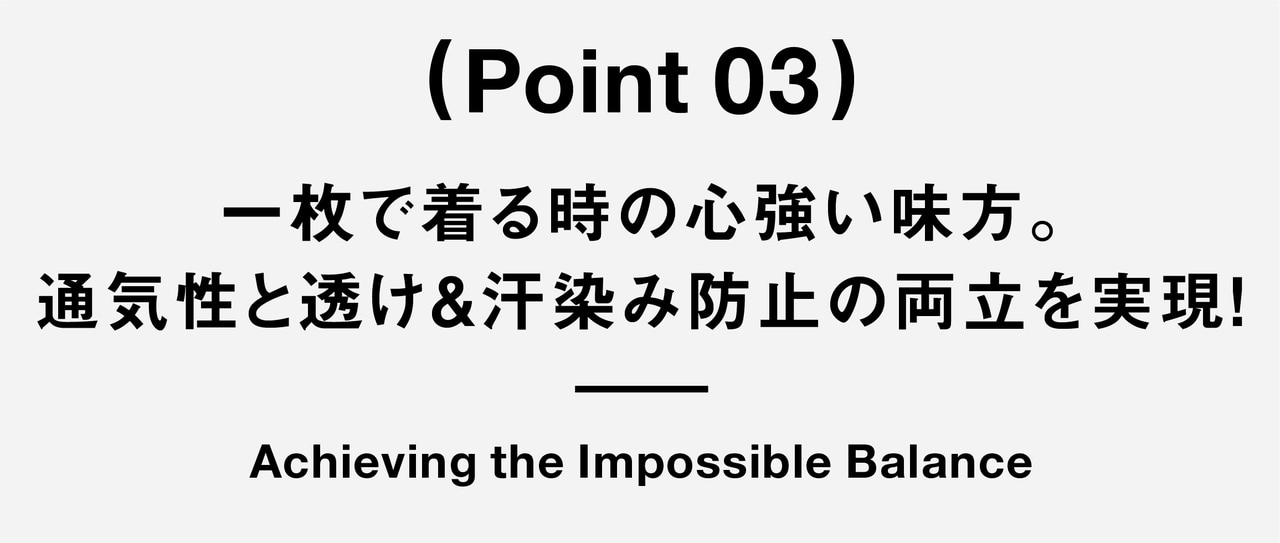 （ Point 03 ） 一枚で着る時の心強い味方。 通気性と透け＆汗染み防止の両立を実現！