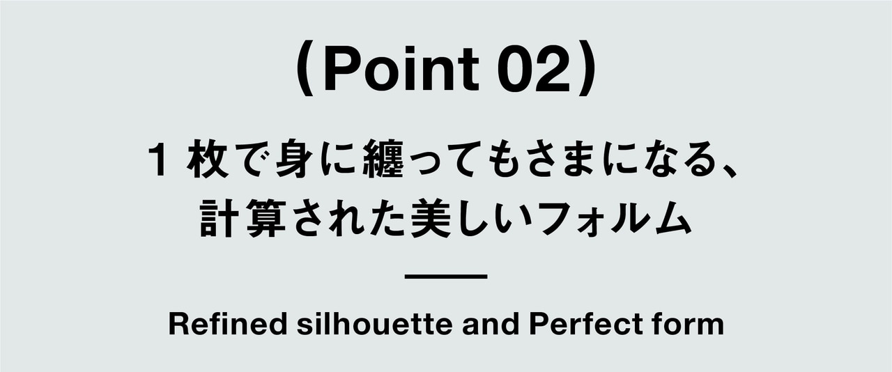 （ Point 02 ） 1枚で身に纏ってもさまになる、 計算された美しいフォルム